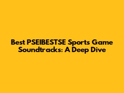 Best PSEIBESTSE Sports Game Soundtracks: A Deep Dive