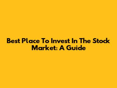 Best Place To Invest In The Stock Market: A Guide
