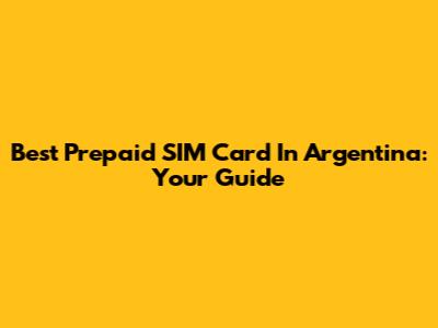 Best Prepaid SIM Card In Argentina: Your Guide