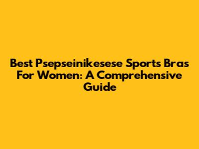 Best Psepseinikesese Sports Bras For Women: A Comprehensive Guide