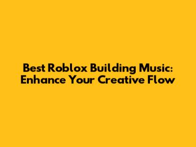 Best Roblox Building Music: Enhance Your Creative Flow
