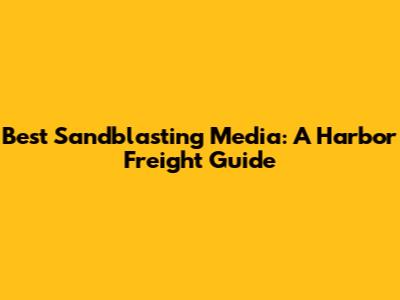 Best Sandblasting Media: A Harbor Freight Guide