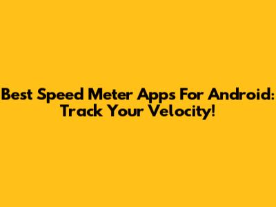 Best Speed Meter Apps For Android: Track Your Velocity!