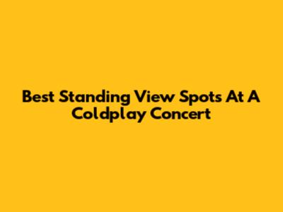 Best Standing View Spots At A Coldplay Concert