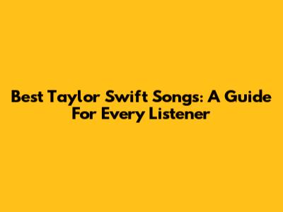 Best Taylor Swift Songs: A Guide For Every Listener