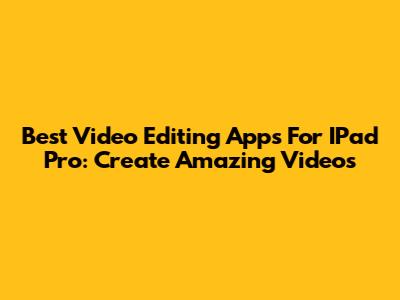 Best Video Editing Apps For IPad Pro: Create Amazing Videos