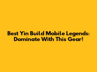 Best Yin Build Mobile Legends: Dominate With This Gear!