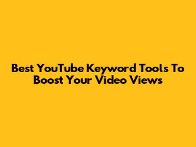 Best YouTube Keyword Tools To Boost Your Video Views