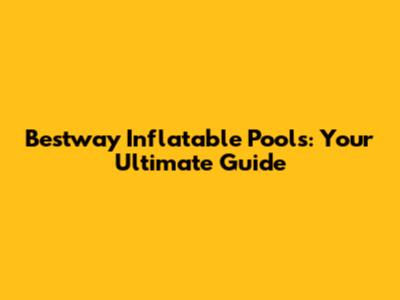 Bestway Inflatable Pools: Your Ultimate Guide