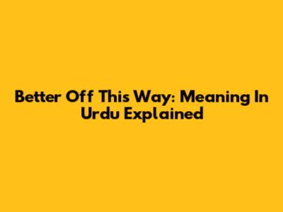 Better Off This Way: Meaning In Urdu Explained