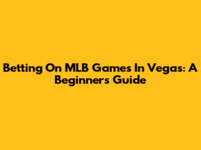 Betting On MLB Games In Vegas: A Beginner's Guide