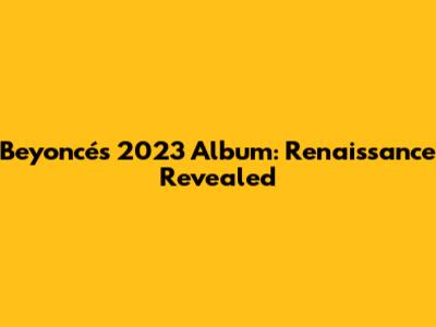 Beyoncé's 2023 Album: Renaissance Revealed