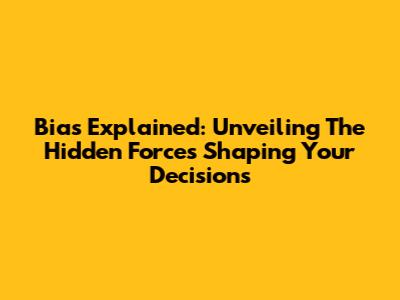 Bias Explained: Unveiling The Hidden Forces Shaping Your Decisions