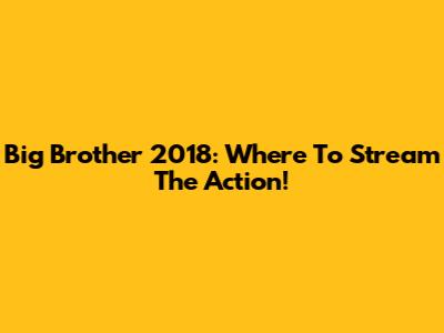 Big Brother 2018: Where To Stream The Action!