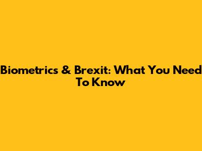 Biometrics & Brexit: What You Need To Know