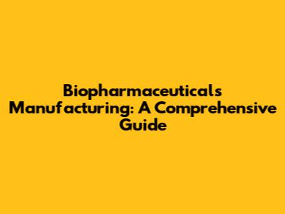 Biopharmaceuticals Manufacturing: A Comprehensive Guide