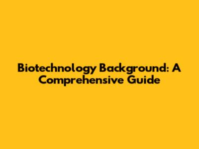 Biotechnology Background: A Comprehensive Guide