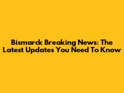 Bismarck Breaking News: The Latest Updates You Need To Know