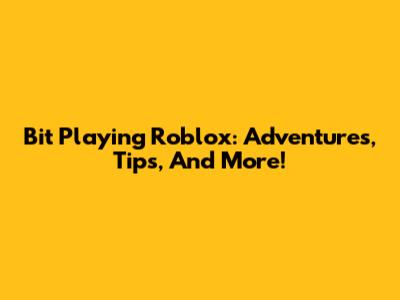 Bit Playing Roblox: Adventures, Tips, And More!