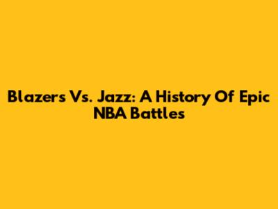 Blazers Vs. Jazz: A History Of Epic NBA Battles