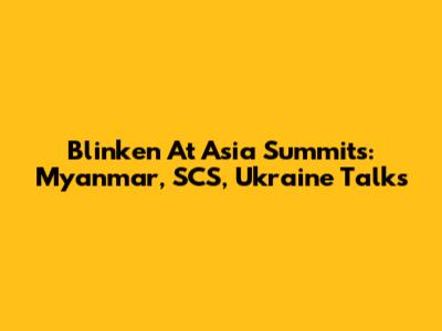 Blinken At Asia Summits: Myanmar, SCS, Ukraine Talks