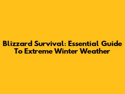 Blizzard Survival: Essential Guide To Extreme Winter Weather
