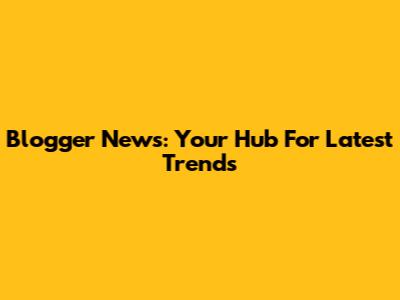 Blogger News: Your Hub For Latest Trends