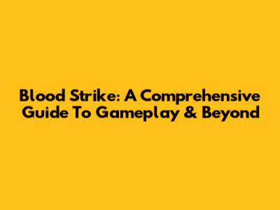 Blood Strike: A Comprehensive Guide To Gameplay & Beyond