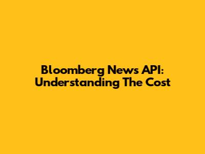 Bloomberg News API: Understanding The Cost