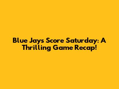 Blue Jays Score Saturday: A Thrilling Game Recap!