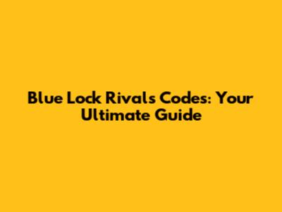 Blue Lock Rivals Codes: Your Ultimate Guide