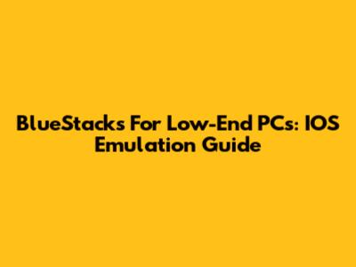 BlueStacks For Low-End PCs: IOS Emulation Guide