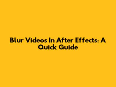 Blur Videos In After Effects: A Quick Guide