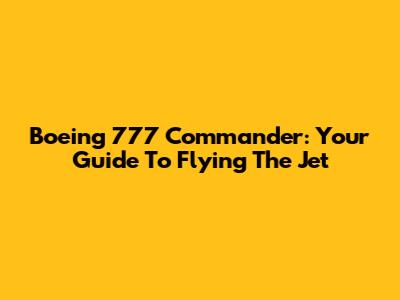 Boeing 777 Commander: Your Guide To Flying The Jet