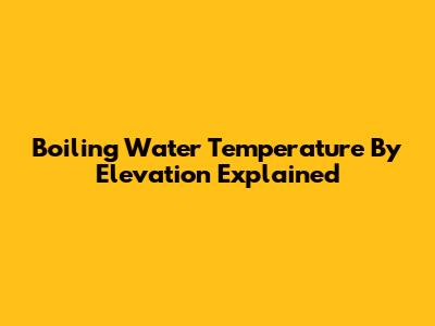 Boiling Water Temperature By Elevation Explained
