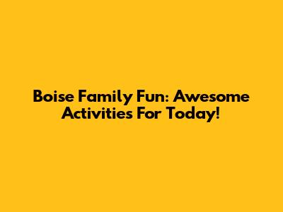 Boise Family Fun: Awesome Activities For Today!