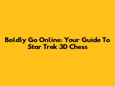 Boldly Go Online: Your Guide To Star Trek 3D Chess