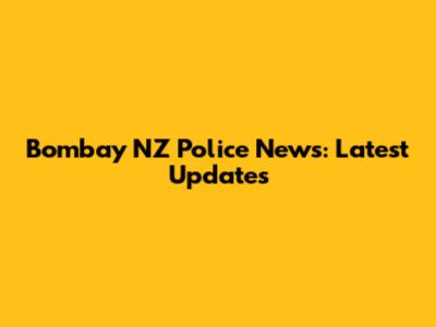 Bombay NZ Police News: Latest Updates