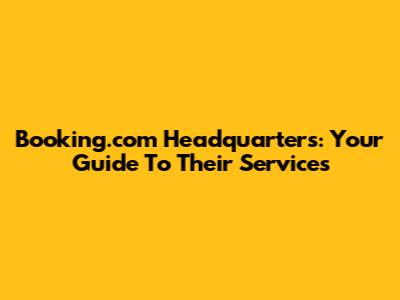 Booking.com Headquarters: Your Guide To Their Services