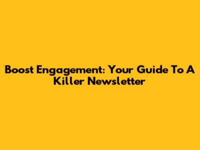 Boost Engagement: Your Guide To A Killer Newsletter
