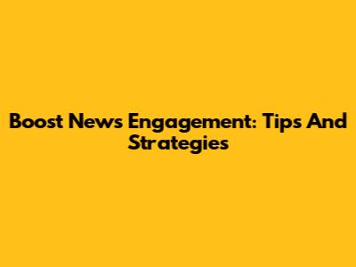 Boost News Engagement: Tips And Strategies