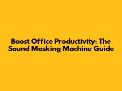 Boost Office Productivity: The Sound Masking Machine Guide