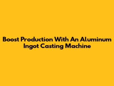 Boost Production With An Aluminum Ingot Casting Machine