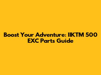 Boost Your Adventure: IIKTM 500 EXC Parts Guide