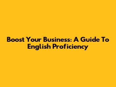 Boost Your Business: A Guide To English Proficiency