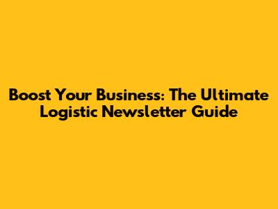 Boost Your Business: The Ultimate Logistic Newsletter Guide