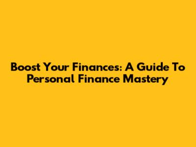 Boost Your Finances: A Guide To Personal Finance Mastery