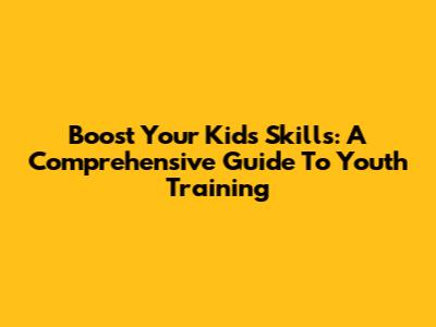 Boost Your Kids' Skills: A Comprehensive Guide To Youth Training