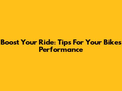 Boost Your Ride: Tips For Your Bike's Performance