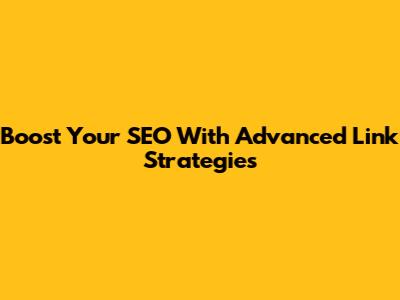 Boost Your SEO With Advanced Link Strategies
